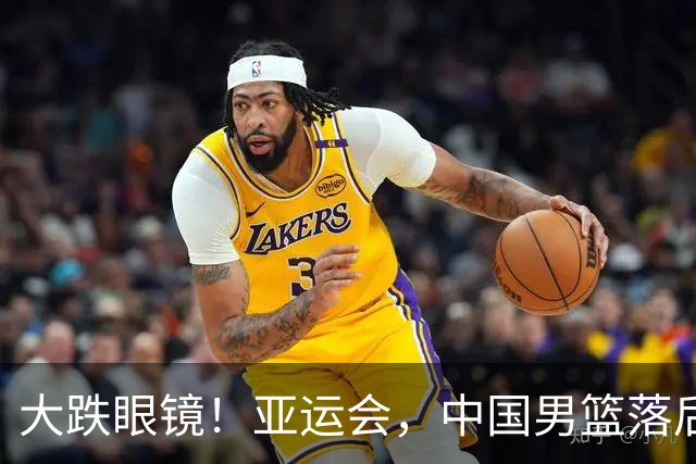 大跌眼镜！亚运会，中国男篮落后日本队19分！特殊的日子真添堵！