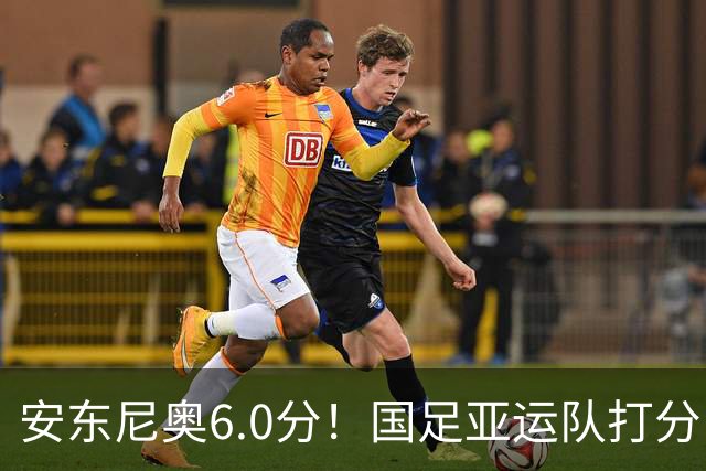 安东尼奥6.0分！国足亚运队打分：玄冥二老最高 毛伟杰4.5分，三将不及格