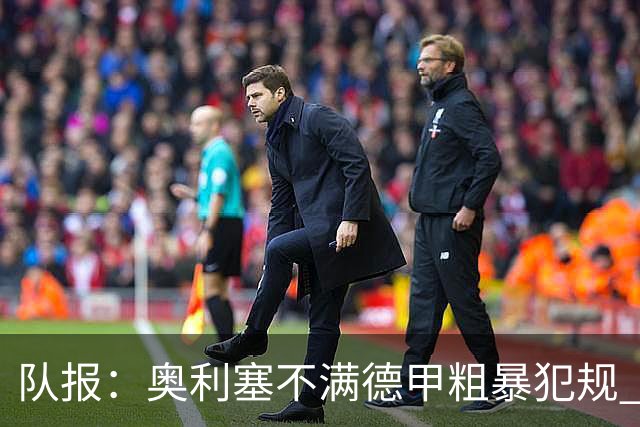 队报：奥利塞不满德甲粗暴犯规 下轮柏林联合是对抗最强硬球队